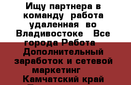 Ищу партнера в команду (работа удаленная) во Владивостоке - Все города Работа » Дополнительный заработок и сетевой маркетинг   . Камчатский край,Петропавловск-Камчатский г.